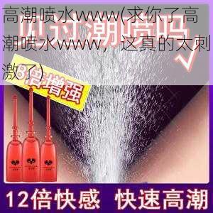 高潮喷水www(求你了高潮喷水www，这真的太刺激了)