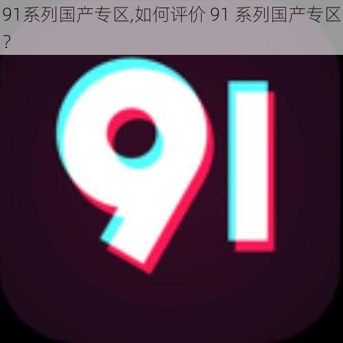 91系列国产专区,如何评价 91 系列国产专区？