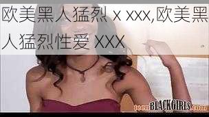 欧美黑人猛烈ⅹxxx,欧美黑人猛烈性爱 XXX