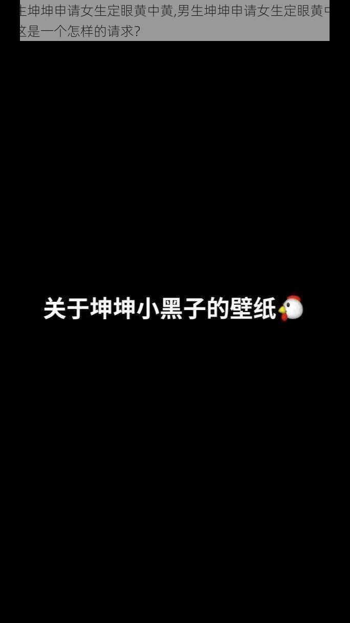 男生坤坤申请女生定眼黄中黄,男生坤坤申请女生定眼黄中黄，这是一个怎样的请求？