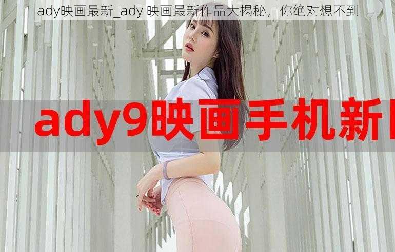 ady映画最新_ady 映画最新作品大揭秘，你绝对想不到