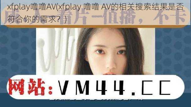 xfplay噜噜AV(xfplay 噜噜 AV的相关搜索结果是否符合你的需求？)