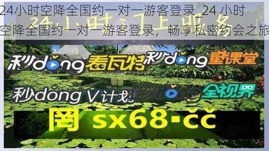 24小时空降全国约一对一游客登录_24 小时空降全国约一对一游客登录，畅享私密约会之旅