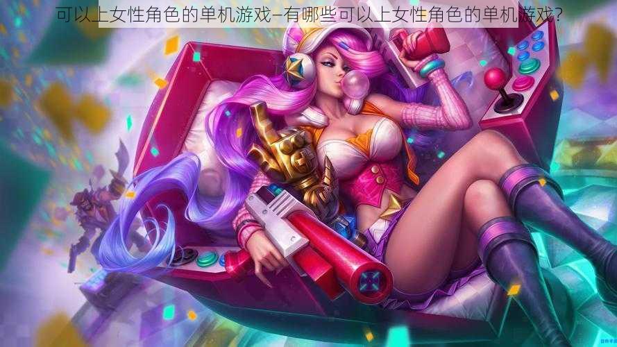 可以上女性角色的单机游戏—有哪些可以上女性角色的单机游戏？