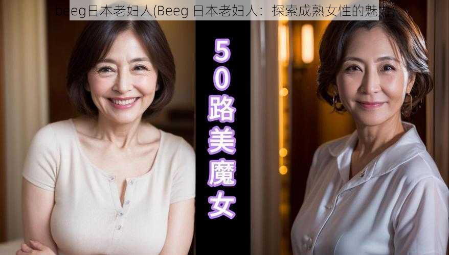 beeg日本老妇人(Beeg 日本老妇人：探索成熟女性的魅力)