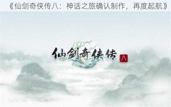 《仙剑奇侠传八：神话之旅确认制作，再度起航》